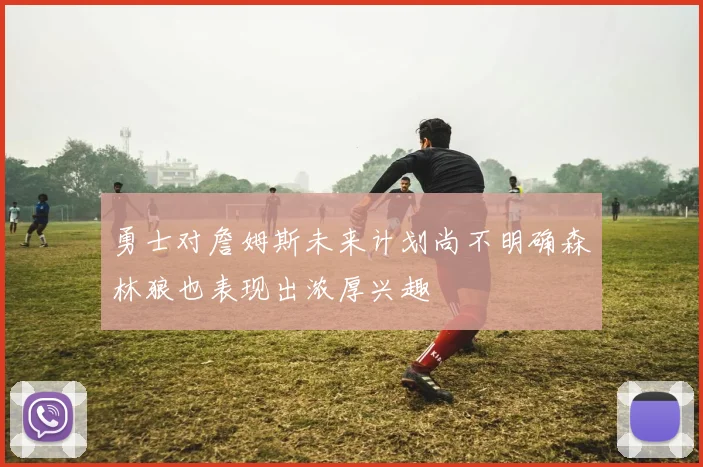 勇士对詹姆斯未来计划尚不明确森林狼也表现出浓厚兴趣