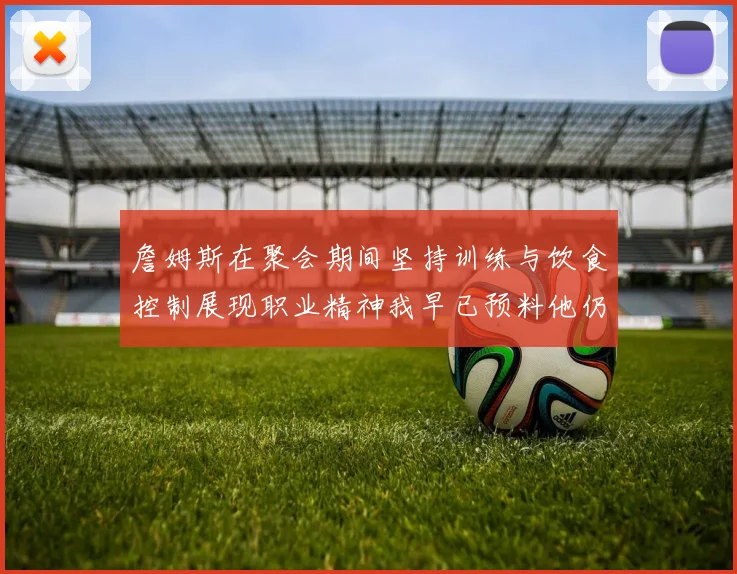 詹姆斯在聚会期间坚持训练与饮食控制展现职业精神我早已预料他仍将出战