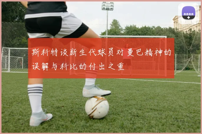 斯科特谈新生代球员对曼巴精神的误解与科比的付出之重