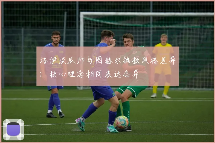 格伊谈瓜帅与图赫尔执教风格差异：核心理念相同表达各异