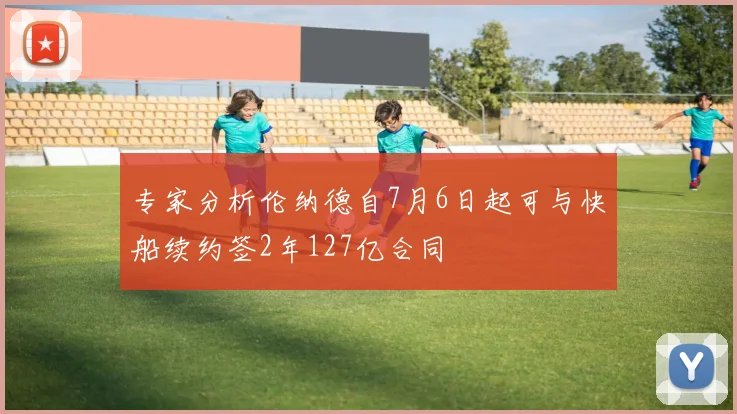 专家分析伦纳德自7月6日起可与快船续约签2年127亿合同
