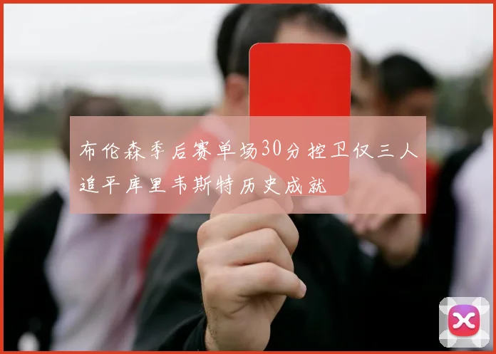 布伦森季后赛单场30分控卫仅三人追平库里韦斯特历史成就