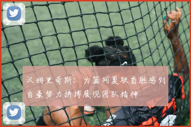 汉姆里奇斯：为篮网夏联首胜感到自豪努力拼搏展现团队精神