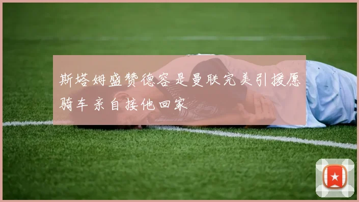 斯塔姆盛赞德容是曼联完美引援愿骑车亲自接他回家