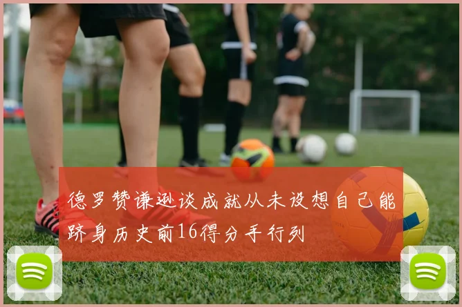 德罗赞谦逊谈成就从未设想自己能跻身历史前16得分手行列
