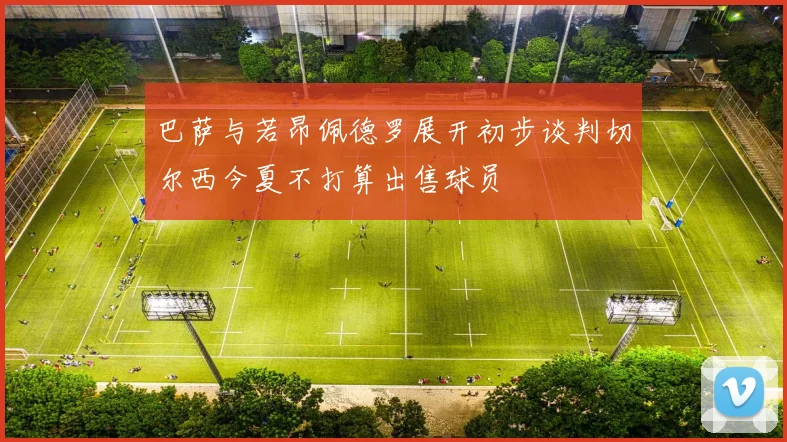 巴萨与若昂佩德罗展开初步谈判切尔西今夏不打算出售球员