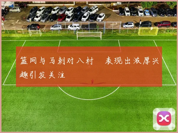 篮网与马刺对八村塁表现出浓厚兴趣引发关注