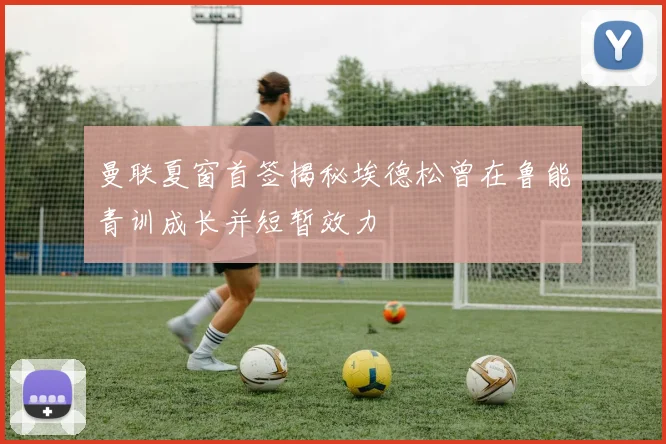 曼联夏窗首签揭秘埃德松曾在鲁能青训成长并短暂效力