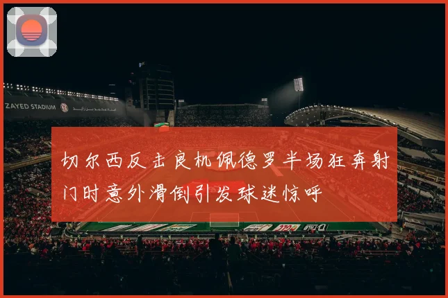切尔西反击良机佩德罗半场狂奔射门时意外滑倒引发球迷惊呼
